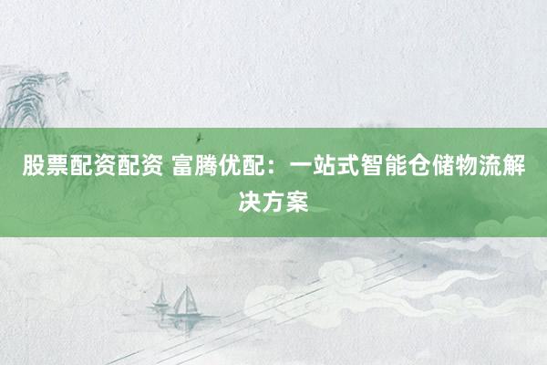 股票配资配资 富腾优配：一站式智能仓储物流解决方案