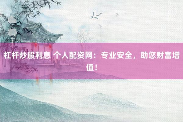 杠杆炒股利息 个人配资网：专业安全，助您财富增值！