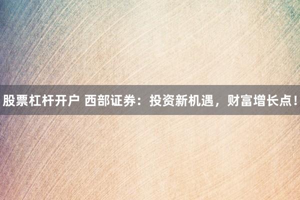 股票杠杆开户 西部证券：投资新机遇，财富增长点！