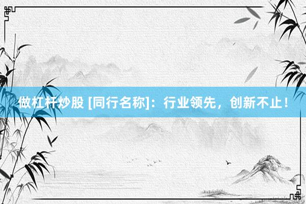 做杠杆炒股 [同行名称]：行业领先，创新不止！