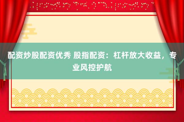 配资炒股配资优秀 股指配资：杠杆放大收益，专业风控护航