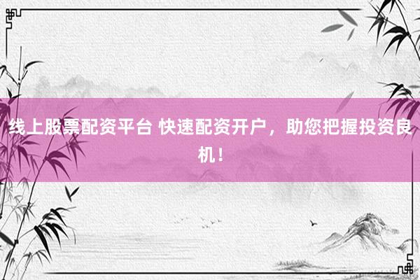线上股票配资平台 快速配资开户，助您把握投资良机！