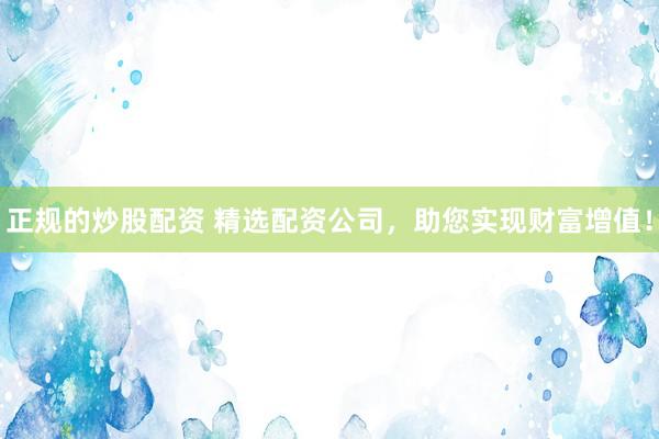 正规的炒股配资 精选配资公司，助您实现财富增值！