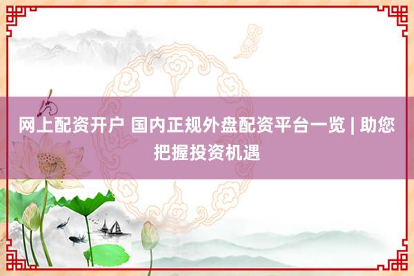 网上配资开户 国内正规外盘配资平台一览 | 助您把握投资机遇