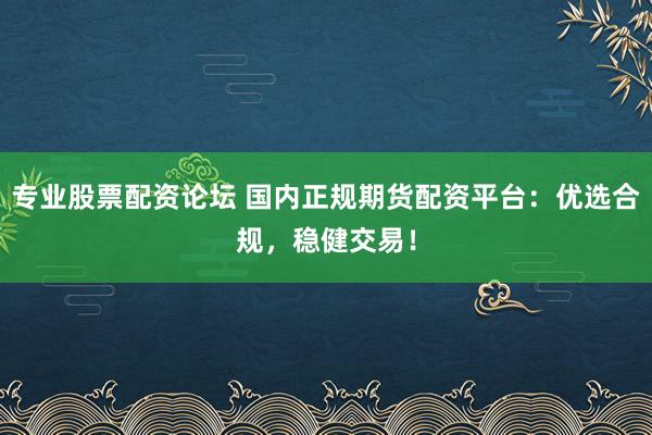 专业股票配资论坛 国内正规期货配资平台：优选合规，稳健交易！