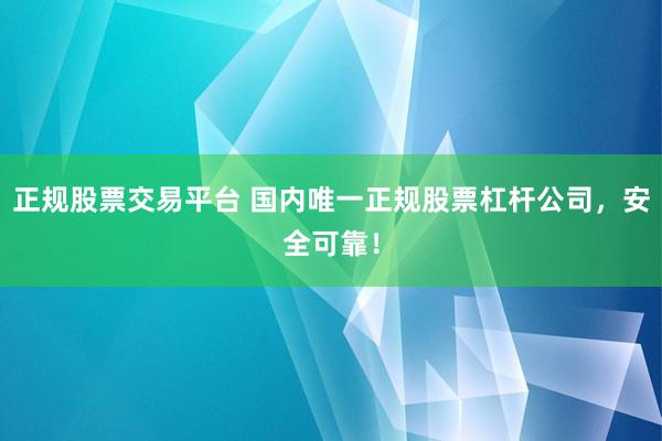 正规股票交易平台 国内唯一正规股票杠杆公司，安全可靠！