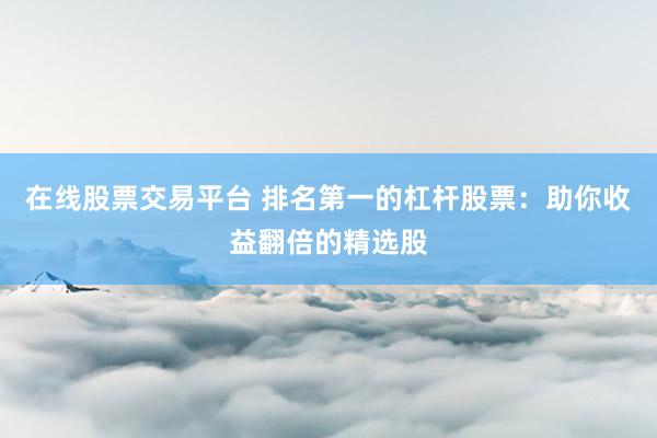 在线股票交易平台 排名第一的杠杆股票：助你收益翻倍的精选股
