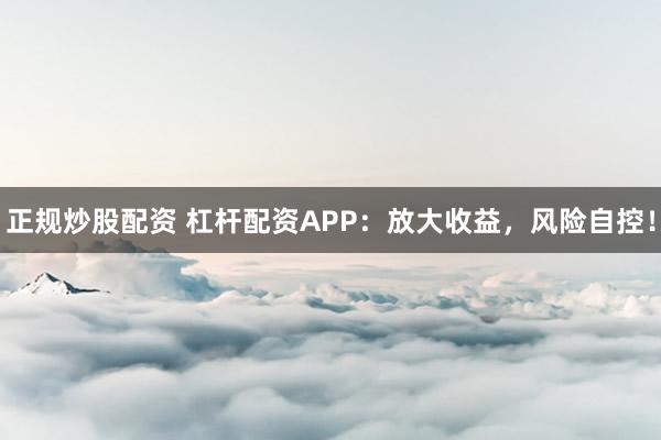 正规炒股配资 杠杆配资APP：放大收益，风险自控！