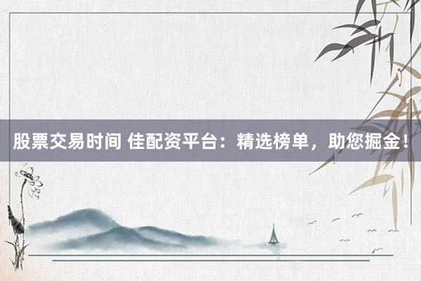 股票交易时间 佳配资平台：精选榜单，助您掘金！