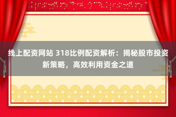 线上配资网站 318比例配资解析：揭秘股市投资新策略，高效利用资金之道