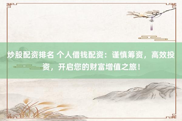 炒股配资排名 个人借钱配资：谨慎筹资，高效投资，开启您的财富增值之旅！