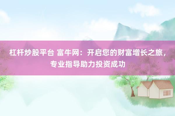 杠杆炒股平台 富牛网：开启您的财富增长之旅，专业指导助力投资成功