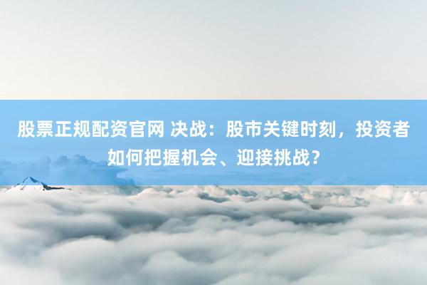 股票正规配资官网 决战：股市关键时刻，投资者如何把握机会、迎接挑战？