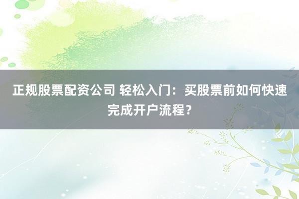 正规股票配资公司 轻松入门：买股票前如何快速完成开户流程？