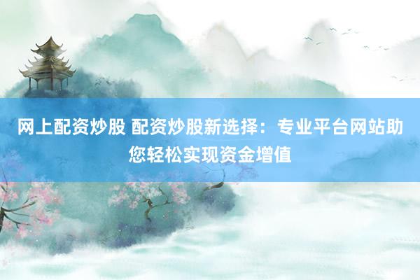 网上配资炒股 配资炒股新选择：专业平台网站助您轻松实现资金增值