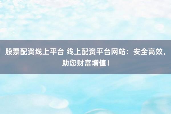 股票配资线上平台 线上配资平台网站：安全高效，助您财富增值！