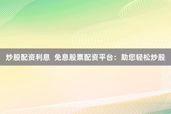 炒股配资利息  免息股票配资平台：助您轻松炒股