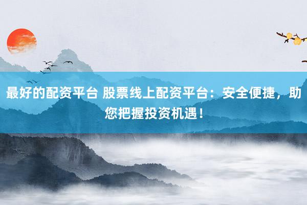 最好的配资平台 股票线上配资平台：安全便捷，助您把握投资机遇！