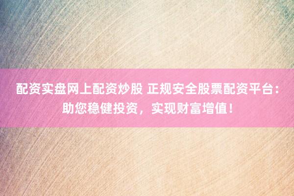 配资实盘网上配资炒股 正规安全股票配资平台：助您稳健投资，实现财富增值！