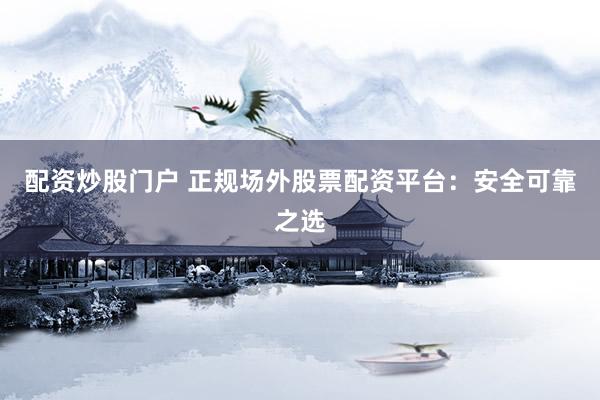 配资炒股门户 正规场外股票配资平台：安全可靠之选