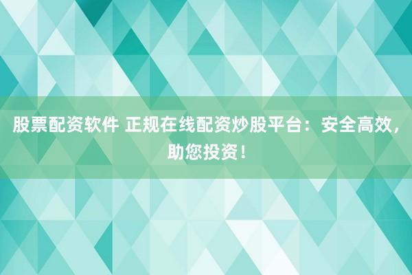 股票配资软件 正规在线配资炒股平台：安全高效，助您投资！