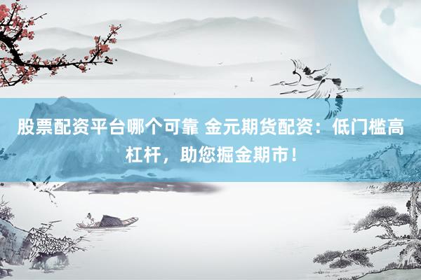 股票配资平台哪个可靠 金元期货配资：低门槛高杠杆，助您掘金期市！