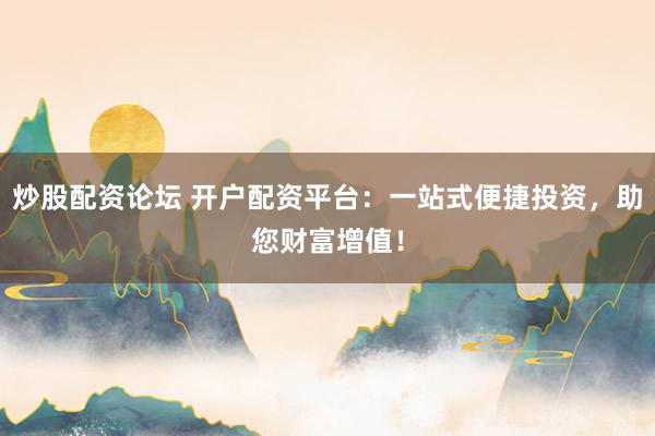 炒股配资论坛 开户配资平台：一站式便捷投资，助您财富增值！