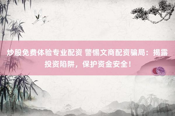 炒股免费体验专业配资 警惕文商配资骗局：揭露投资陷阱，保护资金安全！