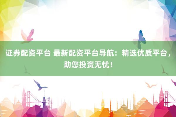 证券配资平台 最新配资平台导航：精选优质平台，助您投资无忧！