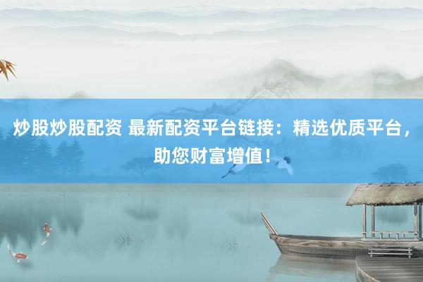 炒股炒股配资 最新配资平台链接：精选优质平台，助您财富增值！