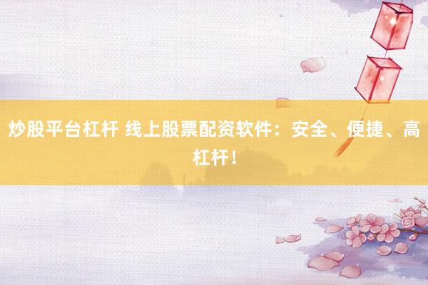 炒股平台杠杆 线上股票配资软件：安全、便捷、高杠杆！