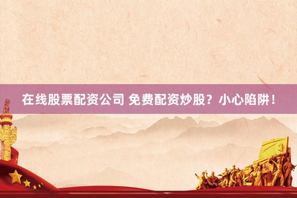 在线股票配资公司 免费配资炒股？小心陷阱！