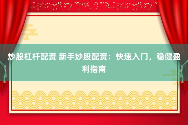 炒股杠杆配资 新手炒股配资：快速入门，稳健盈利指南