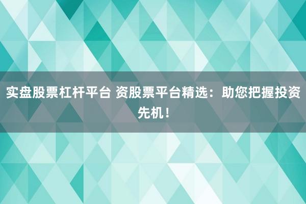 实盘股票杠杆平台 资股票平台精选：助您把握投资先机！