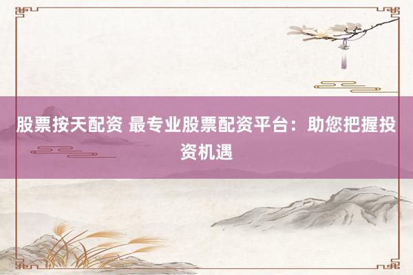 股票按天配资 最专业股票配资平台：助您把握投资机遇