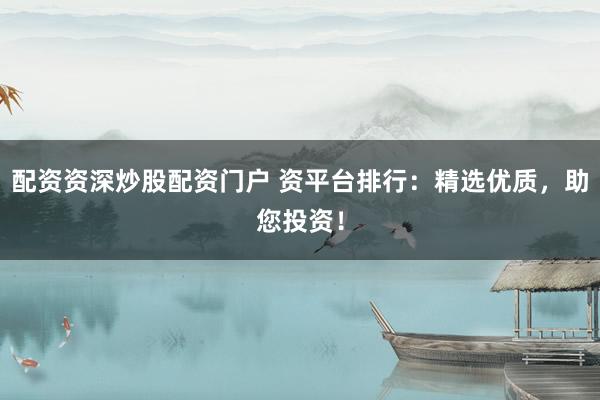 配资资深炒股配资门户 资平台排行：精选优质，助您投资！