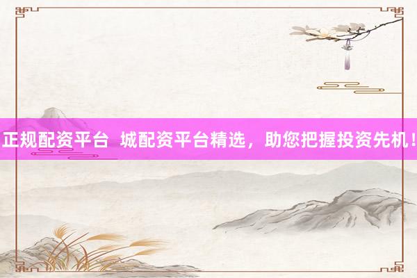 正规配资平台  城配资平台精选，助您把握投资先机！