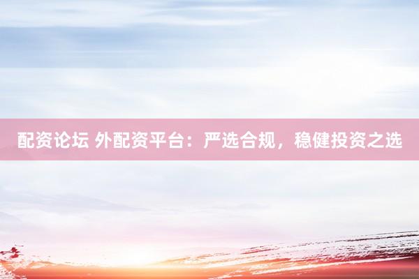 配资论坛 外配资平台：严选合规，稳健投资之选