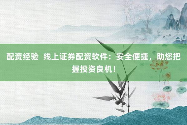 配资经验  线上证券配资软件：安全便捷，助您把握投资良机！