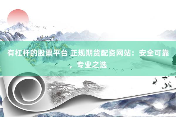 有杠杆的股票平台 正规期货配资网站：安全可靠，专业之选