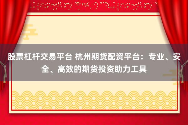 股票杠杆交易平台 杭州期货配资平台：专业、安全、高效的期货投资助力工具