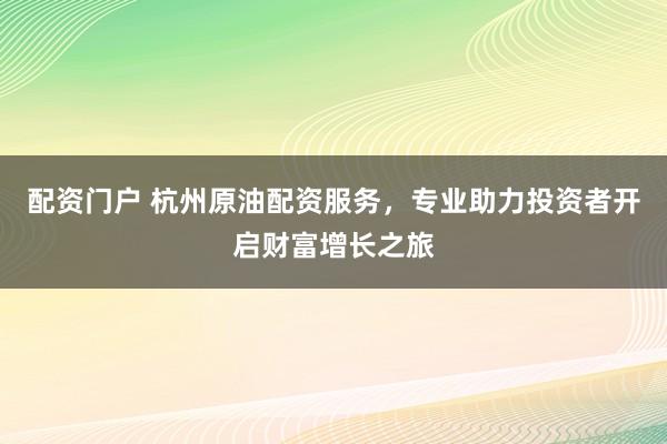 配资门户 杭州原油配资服务，专业助力投资者开启财富增长之旅