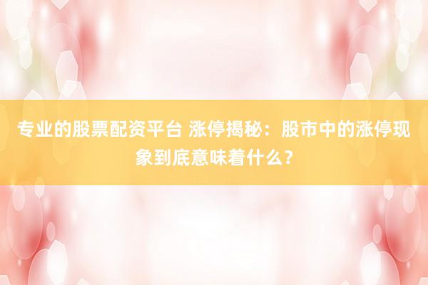 专业的股票配资平台 涨停揭秘：股市中的涨停现象到底意味着什么？