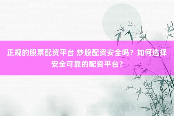 正规的股票配资平台 炒股配资安全吗？如何选择安全可靠的配资平台？