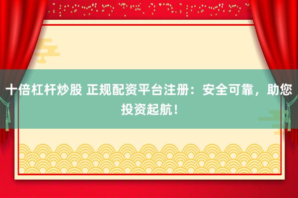 十倍杠杆炒股 正规配资平台注册：安全可靠，助您投资起航！