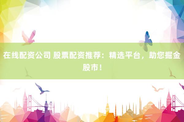 在线配资公司 股票配资推荐：精选平台，助您掘金股市！