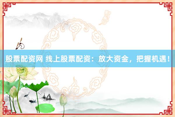 股票配资网 线上股票配资：放大资金，把握机遇！