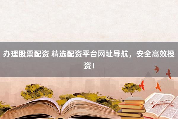办理股票配资 精选配资平台网址导航，安全高效投资！