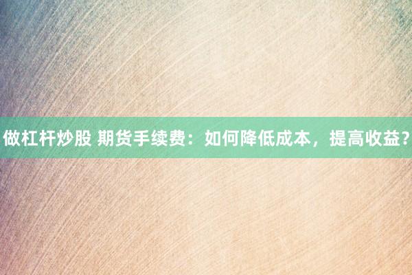 做杠杆炒股 期货手续费：如何降低成本，提高收益？