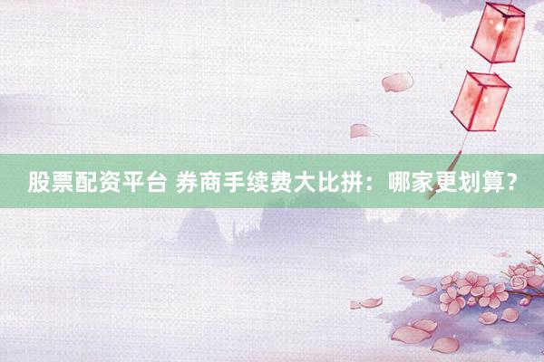 股票配资平台 券商手续费大比拼：哪家更划算？